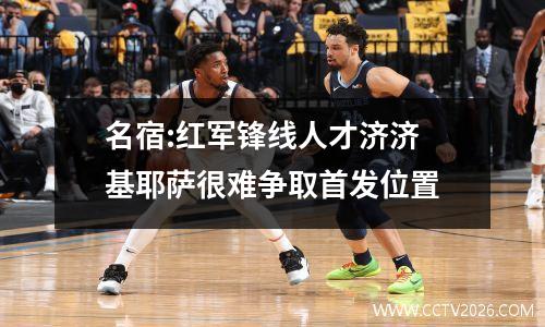 名宿:红军锋线人才济济 基耶萨很难争取首发位置