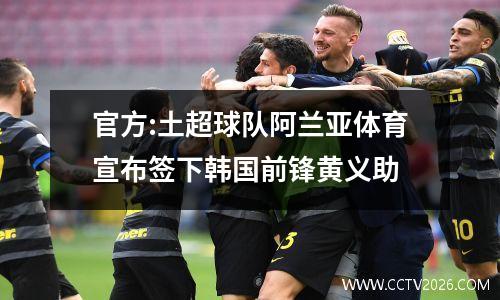 官方:土超球队阿兰亚体育宣布签下韩国前锋黄义助
