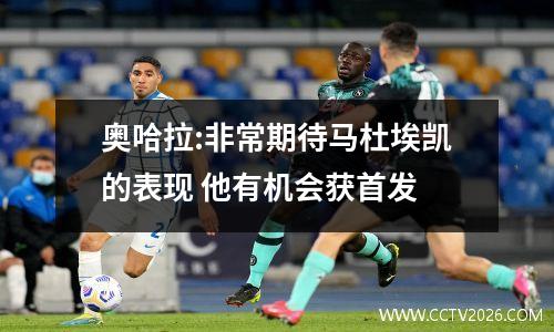 奥哈拉:非常期待马杜埃凯的表现 他有机会获首发