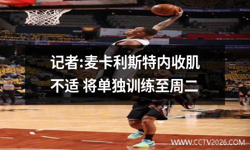 记者:麦卡利斯特内收肌不适 将单独训练至周二