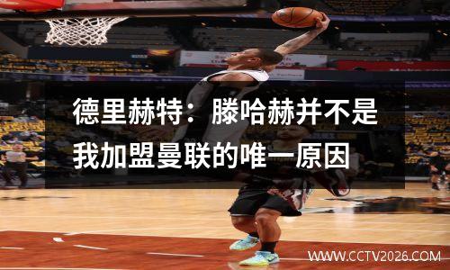 德里赫特：滕哈赫并不是我加盟曼联的唯一原因