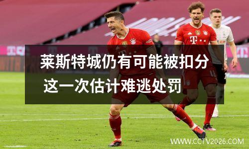 莱斯特城仍有可能被扣分 这一次估计难逃处罚