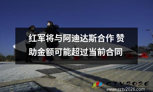 红军将与阿迪达斯合作 赞助金额可能超过当前合同