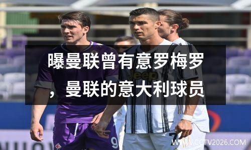 曝曼联曾有意罗梅罗，曼联的意大利球员