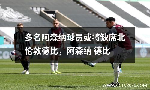 多名阿森纳球员或将缺席北伦敦德比，阿森纳 德比