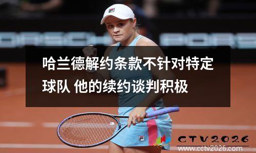 哈兰德解约条款不针对特定球队 他的续约谈判积极