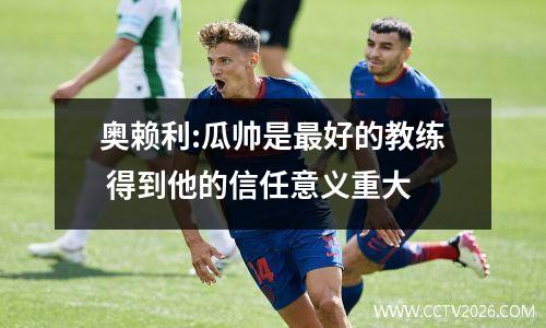 奥赖利:瓜帅是最好的教练 得到他的信任意义重大