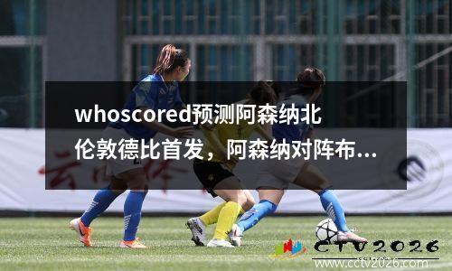 whoscored预测阿森纳北伦敦德比首发，阿森纳对阵布伦特福德