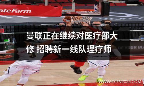 曼联正在继续对医疗部大修 招聘新一线队理疗师