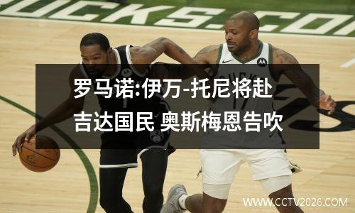 罗马诺:伊万-托尼将赴吉达国民 奥斯梅恩告吹