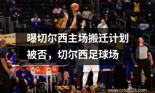 曝切尔西主场搬迁计划被否，切尔西足球场