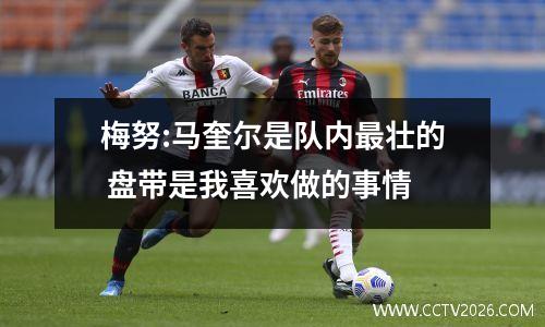 梅努:马奎尔是队内最壮的 盘带是我喜欢做的事情