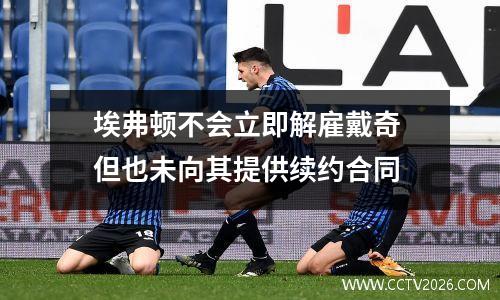 埃弗顿不会立即解雇戴奇 但也未向其提供续约合同