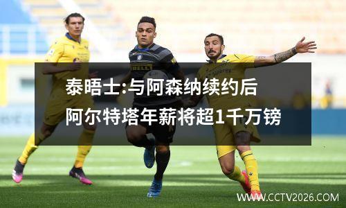 泰晤士:与阿森纳续约后 阿尔特塔年薪将超1千万镑