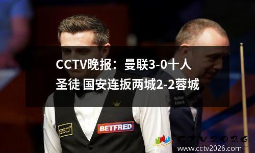 CCTV晚报：曼联3-0十人圣徒 国安连扳两城2-2蓉城
