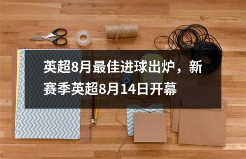 英超8月最佳进球出炉，新赛季英超8月14日开幕