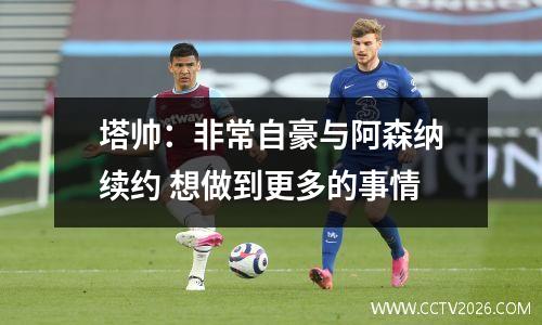 塔帅：非常自豪与阿森纳续约 想做到更多的事情