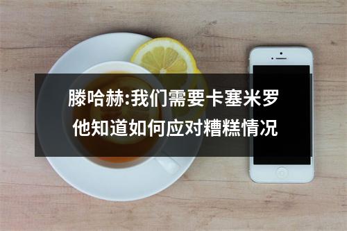 滕哈赫:我们需要卡塞米罗 他知道如何应对糟糕情况