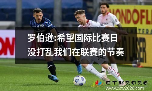 罗伯逊:希望国际比赛日没打乱我们在联赛的节奏