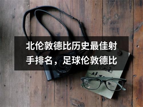 北伦敦德比历史最佳射手排名，足球伦敦德比