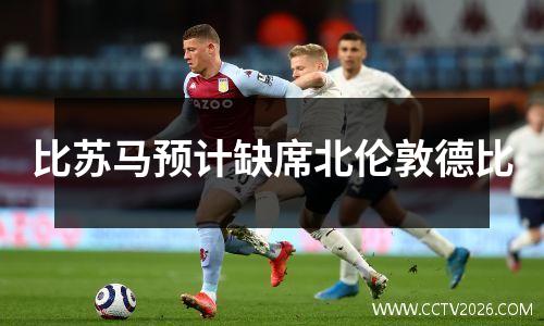 比苏马预计缺席北伦敦德比