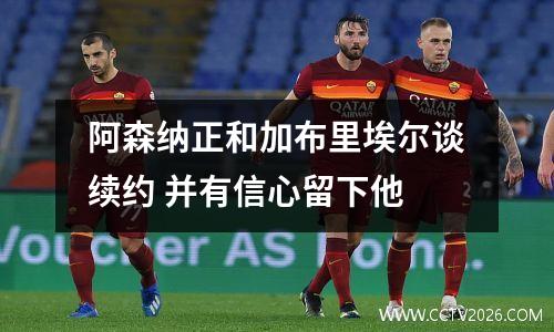 阿森纳正和加布里埃尔谈续约 并有信心留下他