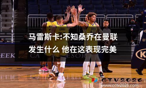 马雷斯卡:不知桑乔在曼联发生什么 他在这表现完美