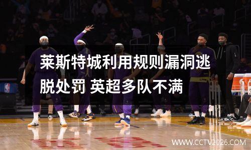 莱斯特城利用规则漏洞逃脱处罚 英超多队不满
