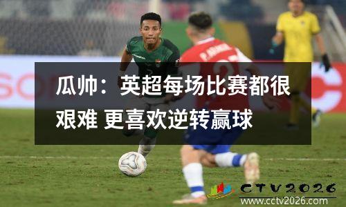 瓜帅：英超每场比赛都很艰难 更喜欢逆转赢球