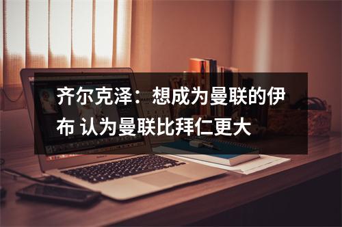 齐尔克泽：想成为曼联的伊布 认为曼联比拜仁更大
