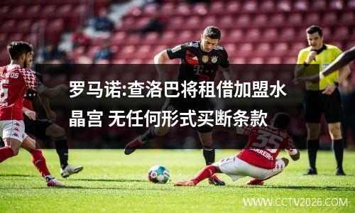 罗马诺:查洛巴将租借加盟水晶宫 无任何形式买断条款