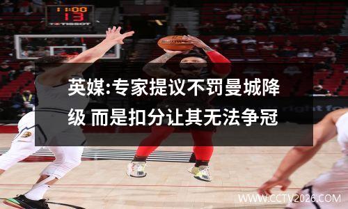 英媒:专家提议不罚曼城降级 而是扣分让其无法争冠