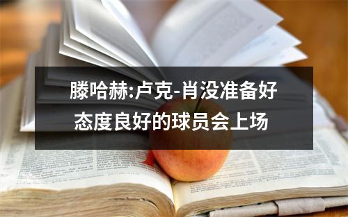 滕哈赫:卢克-肖没准备好 态度良好的球员会上场