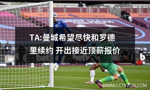 TA:曼城希望尽快和罗德里续约 开出接近顶薪报价