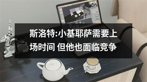 斯洛特:小基耶萨需要上场时间 但他也面临竞争