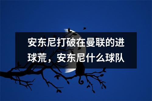 安东尼打破在曼联的进球荒，安东尼什么球队