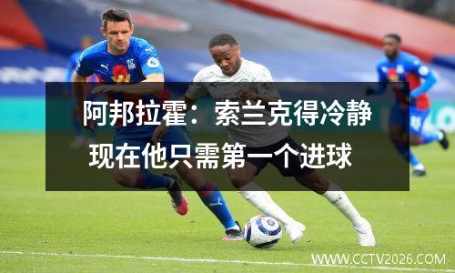 阿邦拉霍：索兰克得冷静 现在他只需第一个进球