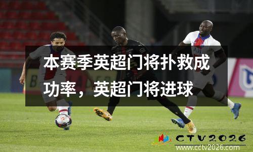 本赛季英超门将扑救成功率，英超门将进球
