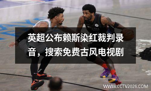 英超公布赖斯染红裁判录音，搜索免费古风电视剧