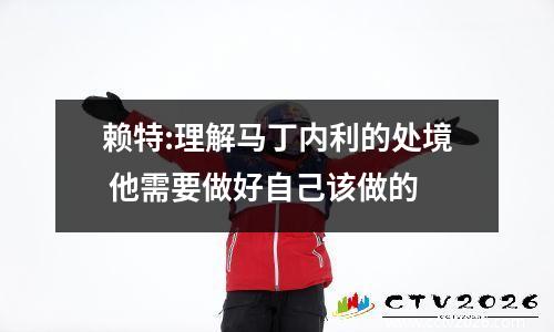 赖特:理解马丁内利的处境 他需要做好自己该做的