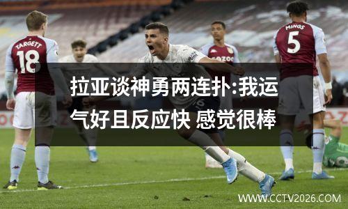 拉亚谈神勇两连扑:我运气好且反应快 感觉很棒