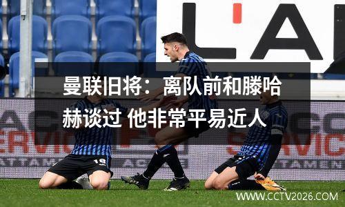 曼联旧将：离队前和滕哈赫谈过 他非常平易近人