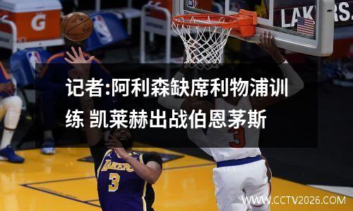 记者:阿利森缺席利物浦训练 凯莱赫出战伯恩茅斯