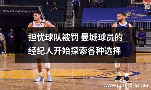 担忧球队被罚 曼城球员的经纪人开始探索各种选择