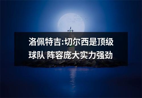 洛佩特吉:切尔西是顶级球队 阵容庞大实力强劲