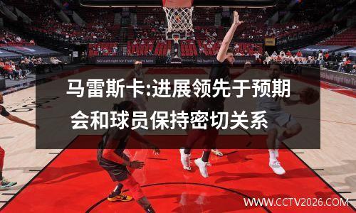 马雷斯卡:进展领先于预期 会和球员保持密切关系