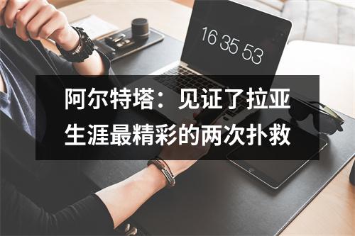 阿尔特塔：见证了拉亚生涯最精彩的两次扑救