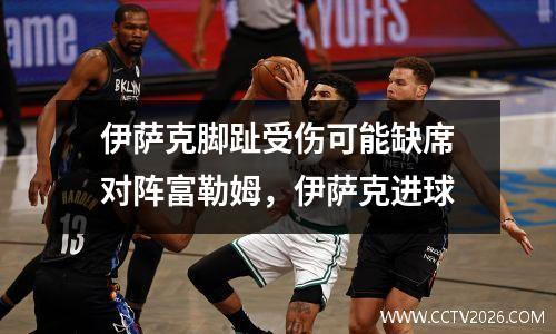 伊萨克脚趾受伤可能缺席对阵富勒姆，伊萨克进球