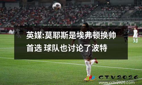英媒:莫耶斯是埃弗顿换帅首选 球队也讨论了波特
