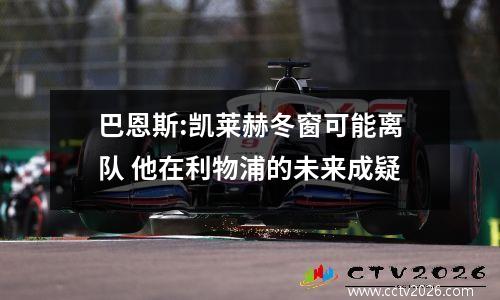 巴恩斯:凯莱赫冬窗可能离队 他在利物浦的未来成疑